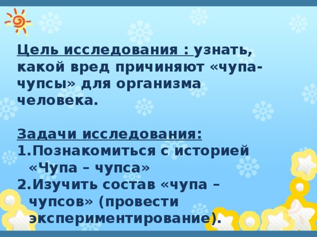 Цель исследования : узнать, какой вред причиняют «чупа-чупсы» для организма человека.  Задачи исследования: Познакомиться с историей «Чупа – чупса» Изучить состав «чупа – чупсов» (провести экспериментирование).  