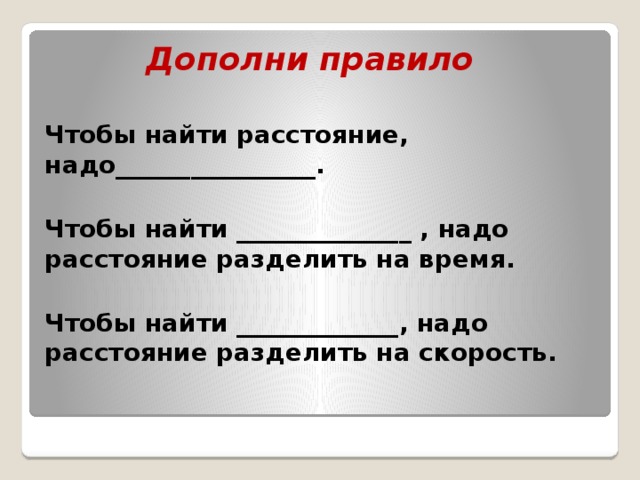 Дополни правило Чтобы найти расстояние, надо________________.  Чтобы найти ______________ , надо расстояние разделить на время.  Чтобы найти _____________, надо расстояние разделить на скорость. 