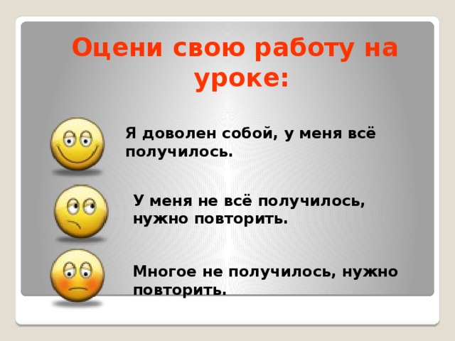 Оцени свою работу на уроке: Я доволен собой, у меня всё получилось. У меня не всё получилось, нужно повторить. Многое не получилось, нужно повторить. 