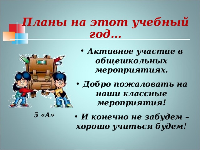 Планы на этот учебный год…  Активное участие в общешкольных мероприятиях.  Добро пожаловать на наши классные мероприятия!  И конечно не забудем – хорошо учиться будем! 5 «А» 