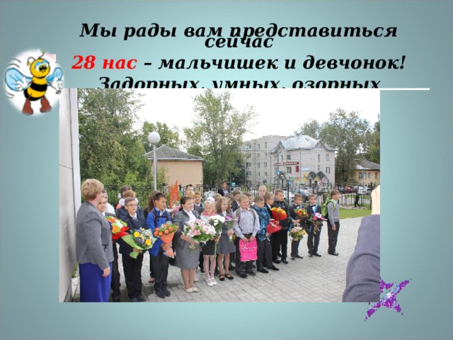 Мы рады вам представиться сейчас 28 нас – мальчишек и девчонок! Задорных, умных, озорных немного… 