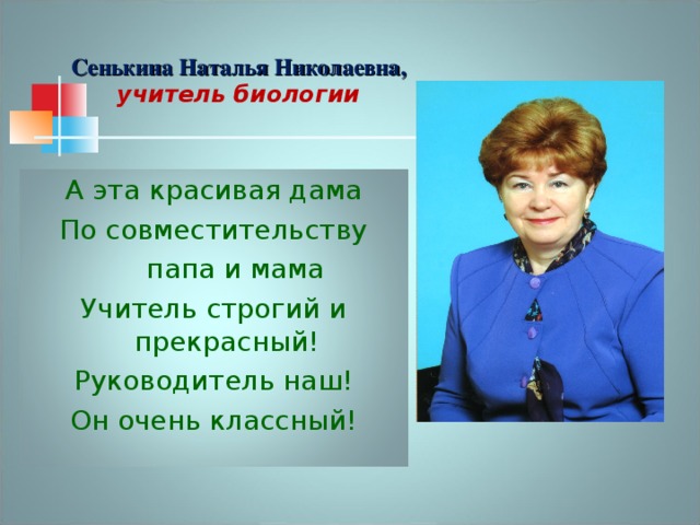 Сенькина Наталья Николаевна, учитель биологии А эта красивая дама По совместительству  папа и мама Учитель строгий и прекрасный! Руководитель наш! Он очень классный! 