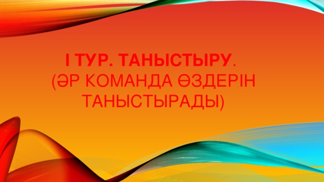І тур. Таныстыру .  (Әр команда өздерін таныстырады) 