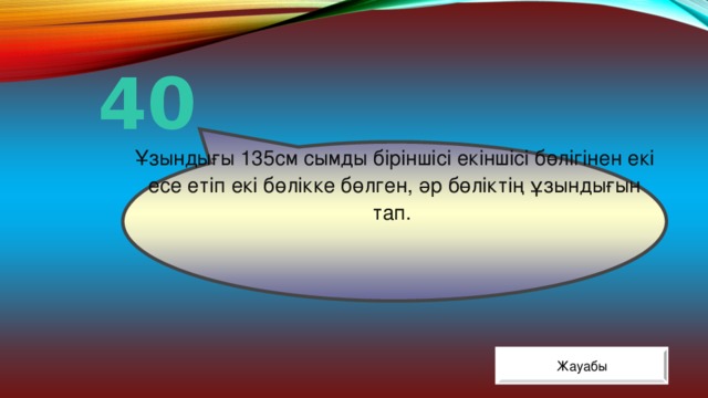 Ұзындығы 135см сымды біріншісі екіншісі бөлігінен екі есе етіп екі бөлікке бөлген, әр бөліктің ұзындығын тап. 40 Жауабы 