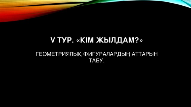 V тур. «Кім жылдам?»   Геометриялық фигуралардың аттарын табу.   