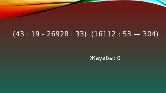 (43 · 19 - 26928 : 33)· (16112 : 53 — 304)   Жауабы: 0 
