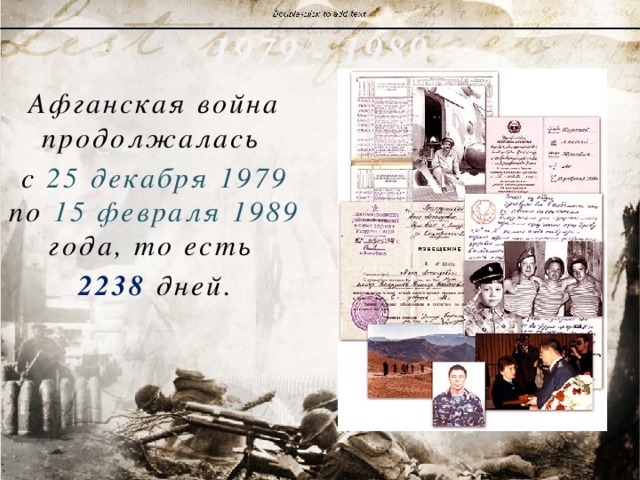 1979 - 1989 Афганская война продолжалась с 25 декабря 1979 по 15 февраля 1989 года, то есть 2238 дней. 