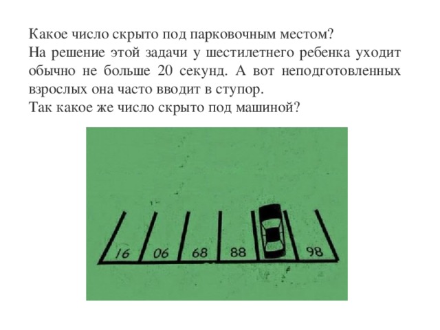 Какое число скрыто под парковочным местом? На решение этой задачи у шестилетнего ребенка уходит обычно не больше 20 секунд. А вот неподготовленных взрослых она часто вводит в ступор. Так какое же число скрыто под машиной? 