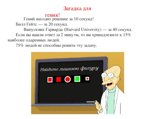  Загадка для гения!  Гений находит решение за 10 секунд!   Билл Гейтс — за 20 секунд. Выпускник Гарварда (Harvard University) — за 40 секунд.  Если вы нашли ответ за 2 минуты, то вы принадлежите к 15%  наиболее одаренных людей.  75% людей не способны решить эту задачу. 