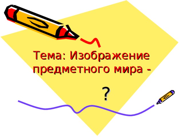 Тема: Изображение предметного мира -  ? 