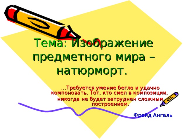 Тема: Изображение предметного мира – натюрморт.  … Требуется умение бегло и удачно компоновать. Тот, кто смел в композиции, никогда не будет затруднен сложным построением.  Фрейд Ангель 