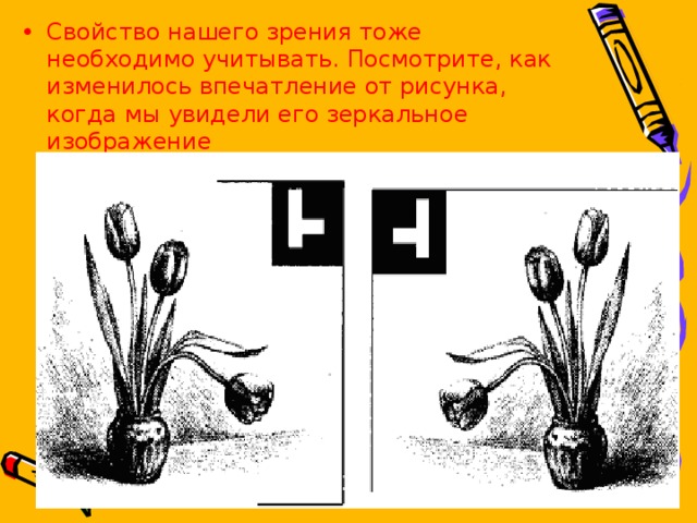 Свойство нашего зрения тоже необходимо учитывать. Посмотрите, как изменилось впечатление от рисунка, когда мы увидели его зеркальное изображение 