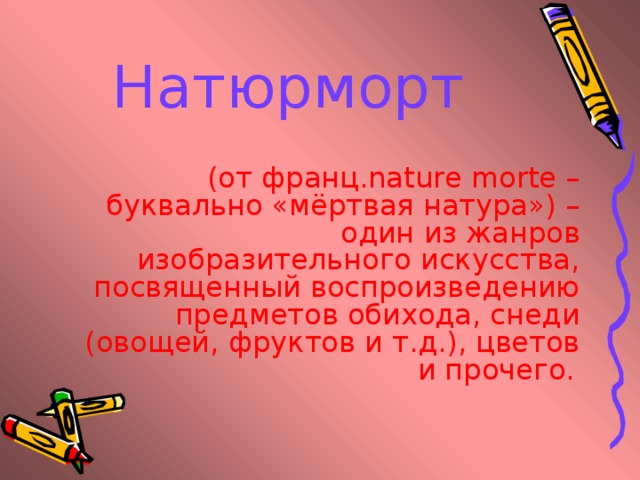 Натюрморт (от франц.nature morte – буквально «мёртвая натура») – один из жанров изобразительного искусства, посвященный воспроизведению предметов обихода, снеди (овощей, фруктов и т.д.), цветов и прочего.  
