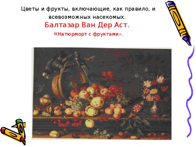 Цветы и фрукты, включающие, как правило, и всевозможных насекомых.   Балтазар Ван Дер Аст.  « Натюрморт с фруктами». 