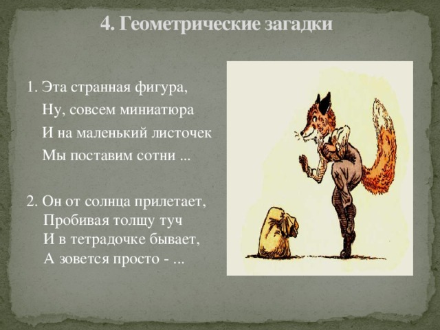 4. Геометрические загадки     1. Эта странная фигура,  Ну, совсем миниатюра  И на маленький листочек  Мы поставим сотни ...        2. Он от солнца прилетает,  Пробивая толщу туч  И в тетрадочке бывает,  А зовется просто - ...    