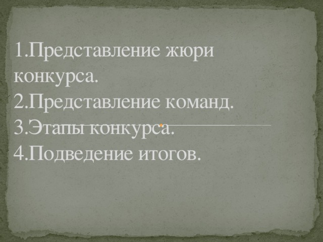 1.Представление жюри конкурса.  2.Представление команд.  3.Этапы конкурса.  4.Подведение итогов.   