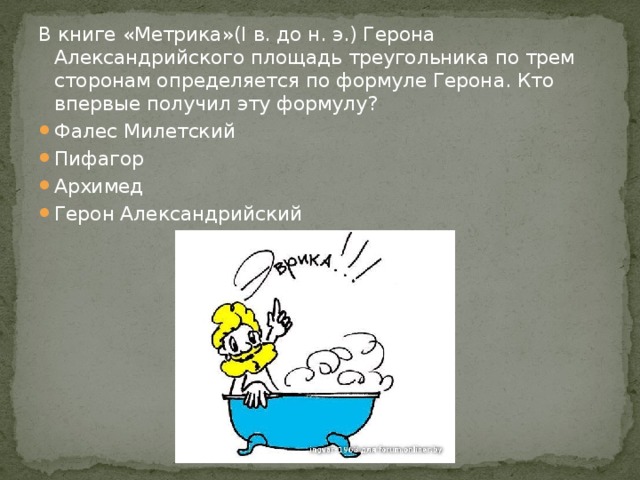 В книге «Метрика»(I в. до н. э.) Герона Александрийского площадь треугольника по трем сторонам определяется по формуле Герона. Кто впервые получил эту формулу? Фалес Милетский Пифагор Архимед Герон Александрийский 