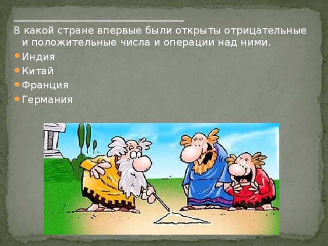 __________________________________ В какой стране впервые были открыты отрицательные и положительные числа и операции над ними. Индия Китай Франция Германия 