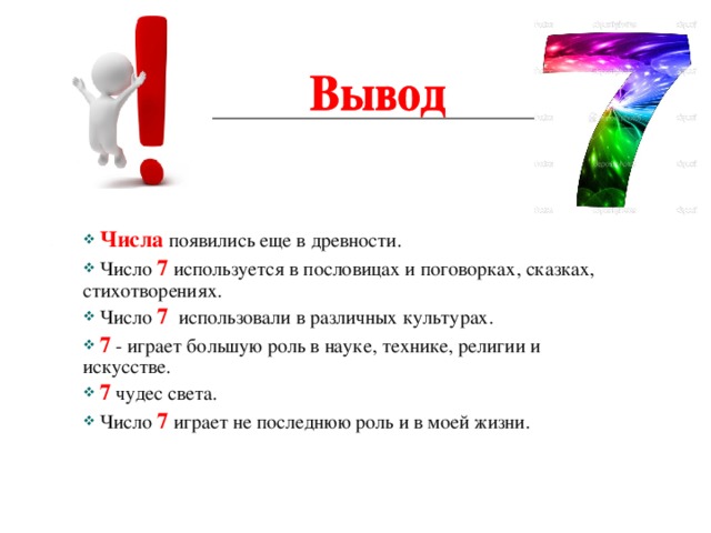  Числа появились еще в древности.  Число 7 используется в пословицах и поговорках, сказках, стихотворениях.  Число 7 использовали в различных культурах.  7 - играет большую роль в науке, технике, религии и искусстве.  7 чудес света.  Число 7 играет не последнюю роль и в моей жизни. 