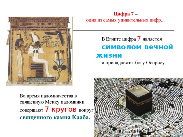 Цифра 7 – одна из самых удивительных цифр... В Египте цифра 7 является символом вечной жизни и принадлежит богу Осирису. Во время паломничества в священную Мекку паломники совершают 7 кругов вокруг священного камня Кааба. 