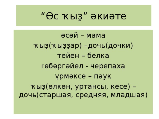 “ Өс ҡыҙ” әкиәте әсәй – мама ҡыҙ(ҡыҙҙар) –дочь(дочки) тейен – белка г өбөргәйел - черепаха үрмәксе – паук ҡыҙ(өлкән, уртансы, кесе) –дочь(старшая, средняя, младшая) 
