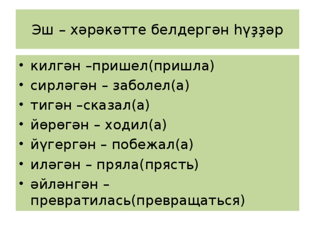 Эш – хәрәкәтте белдергән һүҙҙәр килгән –пришел(пришла) сирләгән – заболел(а) тигән –сказал(а) йөрөгән – ходил(а) йүгергән – побежал(а) иләгән – пряла(прясть) әйләнгән –превратилась(превращаться) 