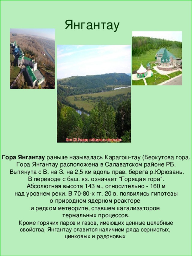               Гора Янгантау раньше называлась Карагош-тау (Беркутова гора. Гора Янгантау расположена в Салаватском районе РБ.  Вытянута с В. на З. на 2,5 км вдоль прав. берега р.Юрюзань.  В переводе с баш. яз. означает 