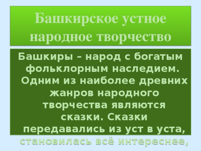 Башкирское устное народное творчество Башкиры – народ с богатым фольклорным наследием. Одним из наиболее древних жанров народного творчества являются сказки. Сказки передавались из уст в уста, становилась всё интереснее, занимательнее. 