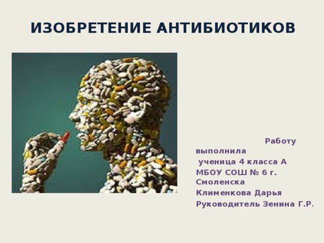   ИЗОБРЕТЕНИЕ АНТИБИОТИКОВ    Работу выполнила  ученица 4 класса А МБОУ СОШ № 6 г. Смоленска Клименкова Дарья Руководитель Зенина Г.Р . 