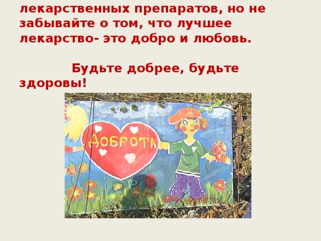 Людьми придумано множество лекарственных препаратов, но не забывайте о том, что лучшее лекарство- это добро и любовь.    Будьте добрее, будьте здоровы! 