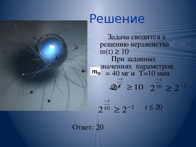  Решение Задача сводится к решению неравенства m(t) ≥ 10  При заданных значениях параметров = 40 мг и Т=10 мин  40* Ответ: 20 