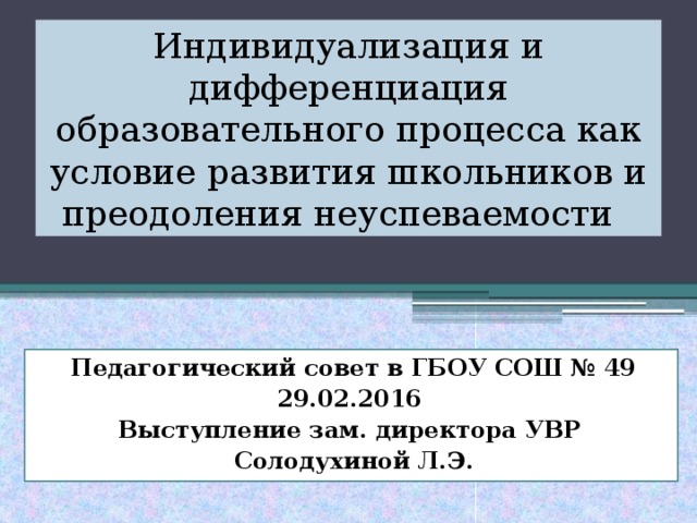 Индивидуализация и дифференциация образовательного процесса как условие развития школьников и преодоления неуспеваемости Педагогический совет в ГБОУ СОШ № 49 29.02.2016 Выступление зам. директора УВР Солодухиной Л.Э. 