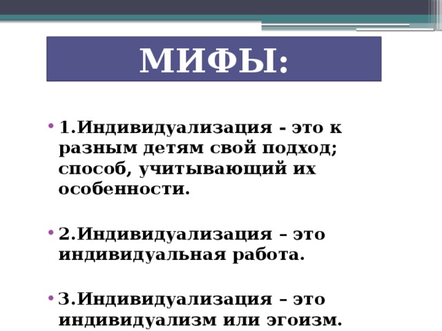 МИФЫ: 1.Индивидуализация - это к разным детям свой подход; способ, учитывающий их особенности.  2.Индивидуализация – это индивидуальная работа.  3.Индивидуализация – это индивидуализм или эгоизм.  