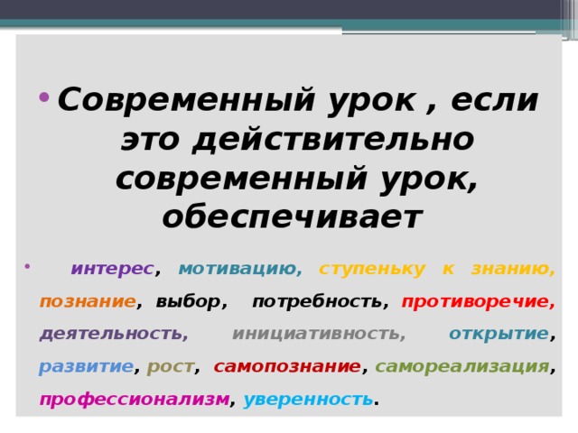  Современный урок , если это действительно современный урок, обеспечивает   интерес , мотивацию, ступеньку к знанию, познание , выбор, потребность, противоречие, деятельность, инициативность, открытие , развитие , рост , самопознание , самореализация , профессионализм , уверенность . 