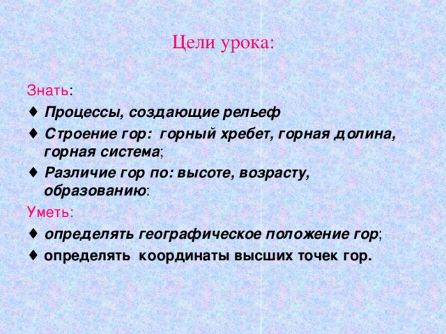 Цели урока: Знать : ♦ Процессы, создающие рельеф ♦ Строение гор: горный хребет, горная долина, горная система ; ♦ Различие гор по: высоте, возрасту, образованию : Уметь: ♦ определять географическое положение гор ; ♦ определять координаты высших точек гор.  