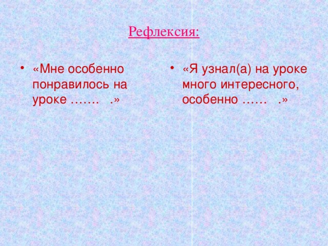 Рефлексия: «Мне особенно понравилось на уроке ……. .» «Я узнал(а) на уроке много интересного, особенно …… .» 