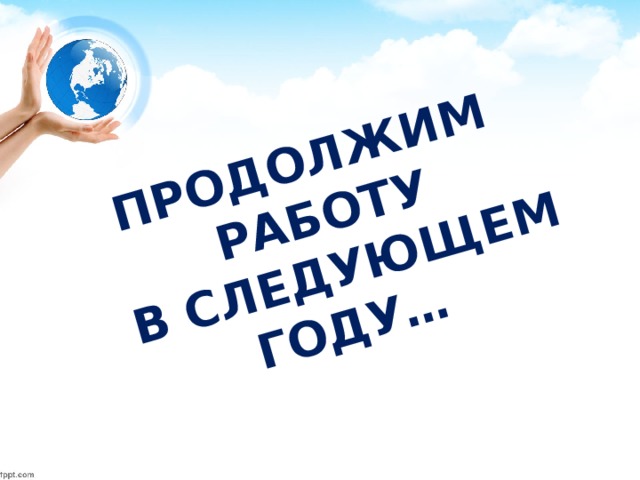 ПРОДОЛЖИМ РАБОТУ  В СЛЕДУЮЩЕМ ГОДУ… 