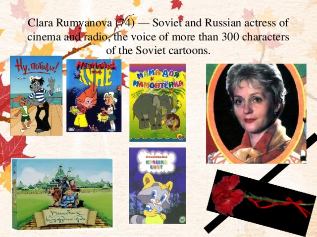 Clara Rumyanova (74) — Soviet and Russian actress of cinema and radio, the voice of more than 300 characters of the Soviet cartoons. 