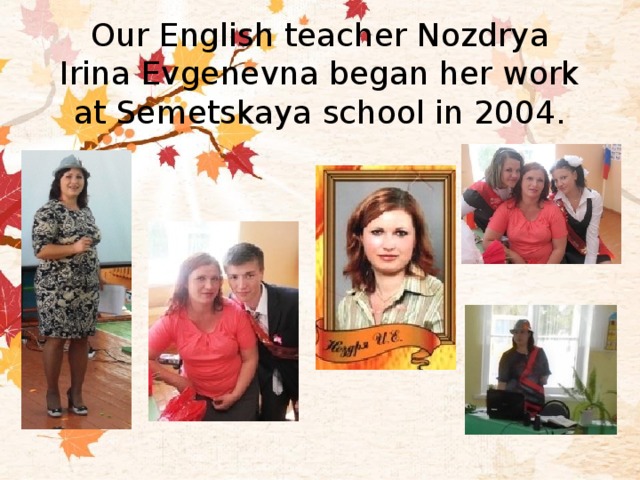 Our English teacher Nozdrya Irina Evgenevna began her work at Semetskaya school in 2004. 