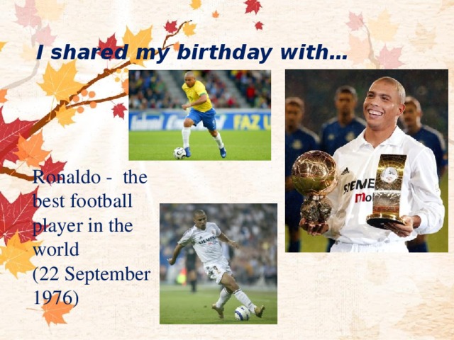 I shared my birthday with… Ronaldo - the best football player in the world (22 September 1976) 