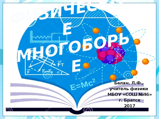 ФИЗИЧЕСКОЕ  МНОГОБОРЬЕ Белян. Л.Ф., учитель физики МБОУ «СОШ №46» г. Братск 2017 