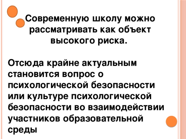  Современную школу можно рассматривать как объект высокого риска.  Отсюда крайне актуальным становится вопрос о психологической безопасности или культуре психологической безопасности во взаимодействии участников образовательной среды 