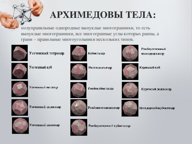 АРХИМЕДОВЫ ТЕЛА:  полуправильные однородные выпуклые многогранники, то есть выпуклые многогранники, все многогранные углы которых равны, а грани – правильные многоугольники нескольких типов. 