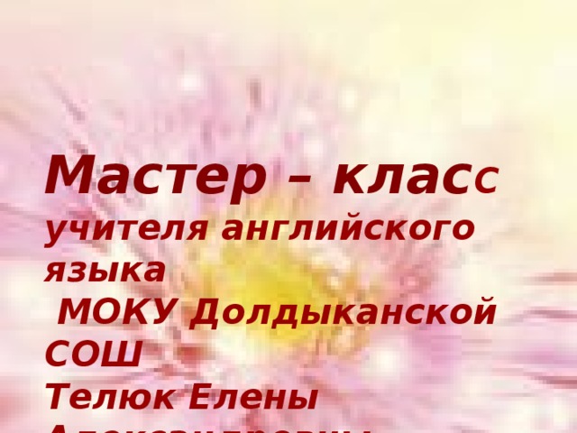    Мастер – клас С  учителя английского языка  МОКУ Долдыканской СОШ  Телюк Елены Александровны 