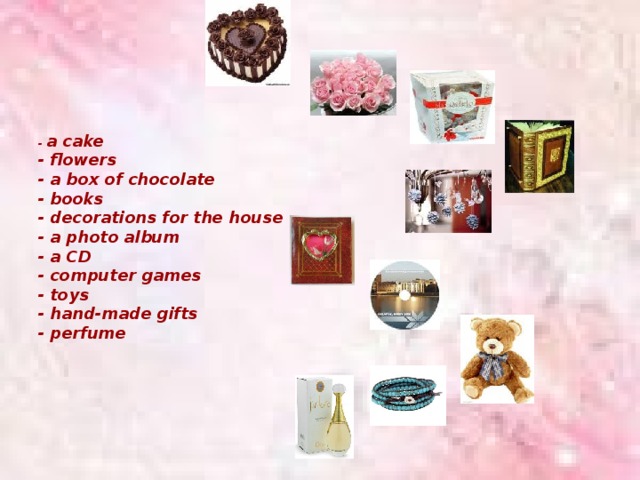         - a cake  - flowers  - a box of chocolate  - books  - decorations for the house  - a photo album  - a CD  - computer games  - toys  - hand-made gifts  - perfume       
