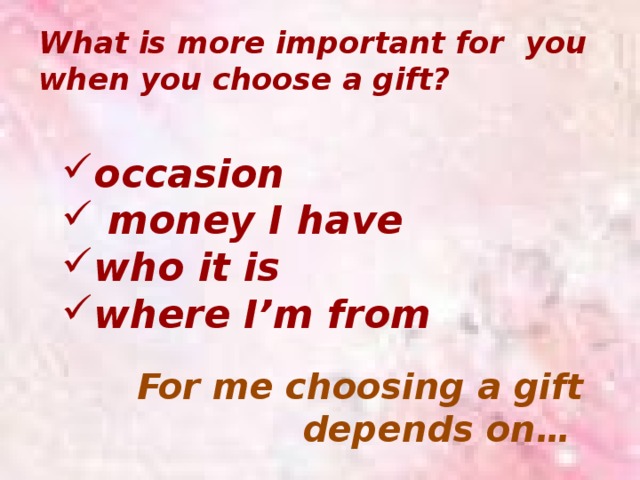 What is more important for you when you choose a gift? occasion  money I have who it is where I’m from For me choosing a gift  depends on…   