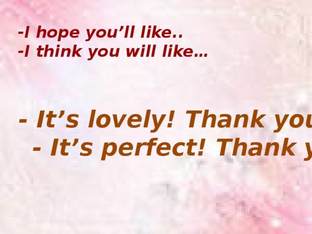 -I hope you’ll like..    -I think you will like…                - It’s lovely! Thank you!      - It’s perfect! Thank you! 