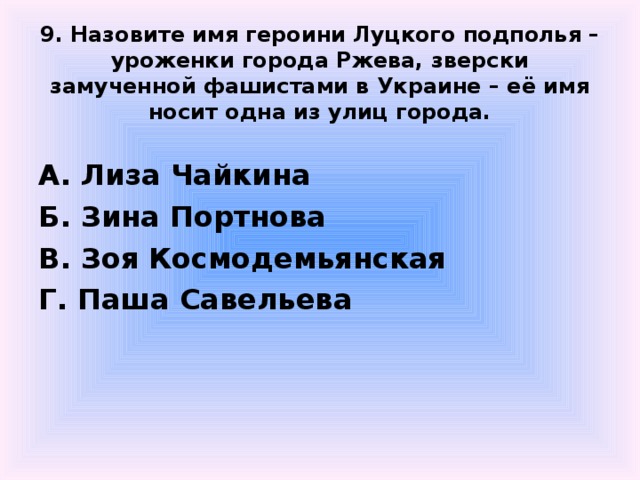  9. Назовите имя героини Луцкого подполья – уроженки города Ржева, зверски замученной фашистами в Украине – её имя носит одна из улиц города.  А. Лиза Чайкина Б. Зина Портнова В. Зоя Космодемьянская Г. Паша Савельева  