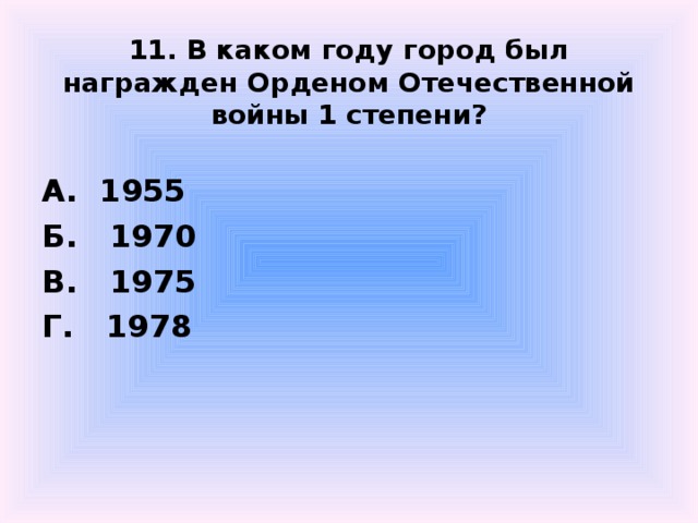  11. В каком году город был награжден Орденом Отечественной войны 1 степени?  А. 1955 Б. 1970 В. 1975 Г. 1978  