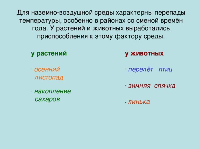 Для наземно-воздушной среды характерны перепады температуры, особенно в районах со сменой времён года. У растений и животных выработались приспособления к этому фактору среды. у растений  у животных   осенний перелёт птиц  листопад   накопление зимняя спячка  сахаров  линька 